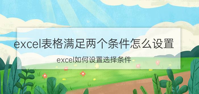 excel表格满足两个条件怎么设置 excel如何设置选择条件？